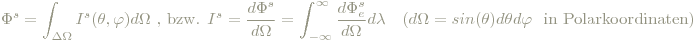 \Phi^s=\int_{\Delta\Omega}I^s(\theta,\varphi)d\Omega\textrm{ , bzw. } I^s=\frac{d\Phi^s}{d\Omega} = \int_{-\infty}^{\infty}\frac{d\Phi^s_e}{d\Omega}d\lambda\textrm{\ \ \ (} d\Omega=sin(\theta)d\theta d\varphi \textrm{\ \ in Polarkoordinaten)}